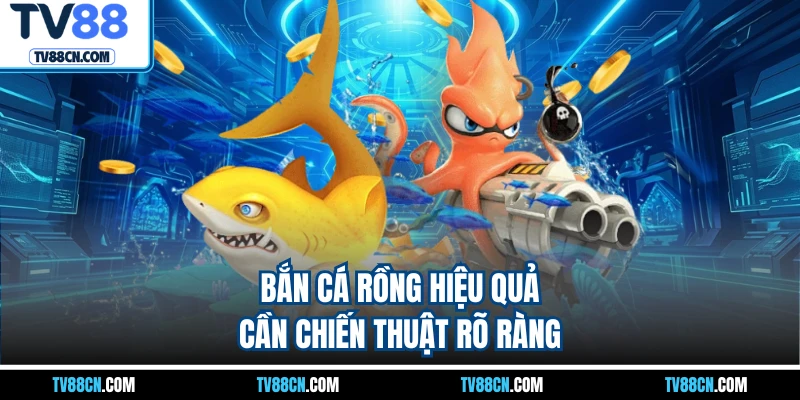 Bắn cá rồng hiệu quả cần chiến thuật rõ ràng