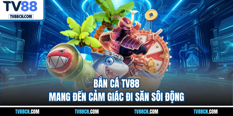Bắn cá TV88 mang đến cảm giác đi săn sôi động