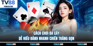 Cách Chơi Ba Cây Dễ Hiểu Đánh Nhanh Chiến Thắng Gọn