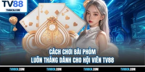 Cách Chơi Bài Phỏm Luôn Thắng Dành Cho Hội Viên TV88
