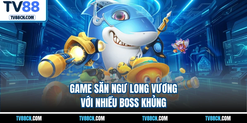 Game săn ngư Long Vương với nhiều boss khủng