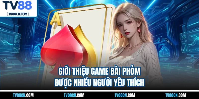 Giới thiệu game bài Phỏm được nhiều người yêu thích