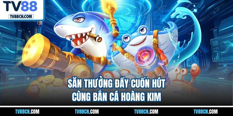 Săn thưởng đầy cuốn hút cùng bắn cá hoàng kim