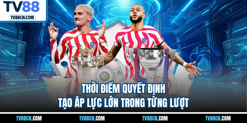 Thời điểm quyết định tạo áp lực lớn trong từng lượt